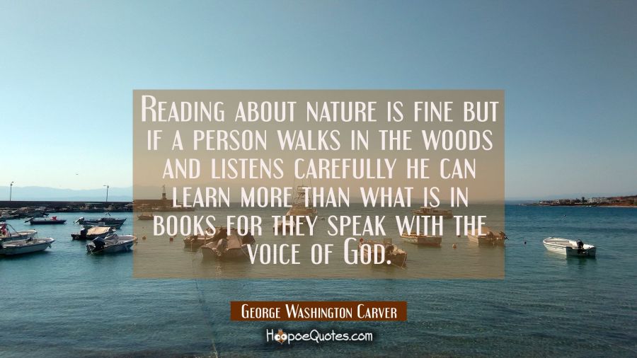 Reading about nature is fine but if a person walks in the woods and listens carefully he can learn  George Washington Carver Quotes