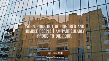 Born poor but of honored and humble people I am particularly proud to die poor.