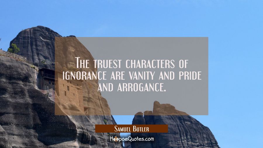 The truest characters of ignorance are vanity and pride and arrogance. Samuel Butler Quotes