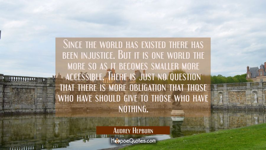 Since the world has existed there has been injustice. But it is one world the more so as it becomes Audrey Hepburn Quotes