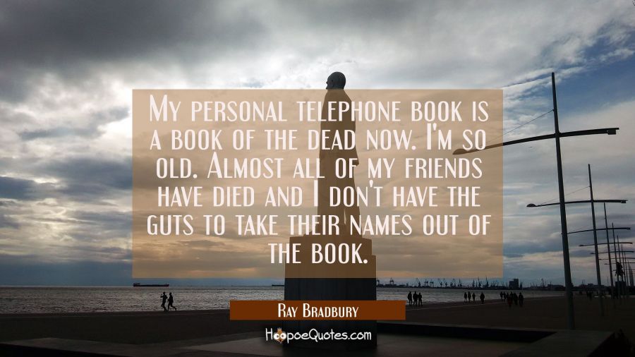 My personal telephone book is a book of the dead now. I'm so old. Almost all of my friends have die Ray Bradbury Quotes