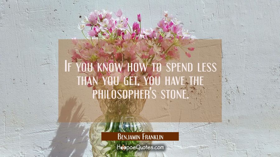 If you know how to spend less than you get you have the philosopher&#039;s stone. Benjamin Franklin Quotes