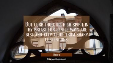 But curb thou the high spirit in thy breast for gentle ways are best and keep aloof from sharp cont