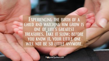 Experiencing the birth of a child and watching him grow is one of life’s greatest treasures. Take it slow; before you know it, your little one will not be so little anymore. New Baby Quotes