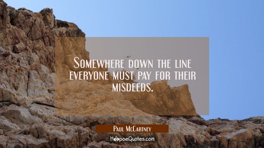 Somewhere down the line everyone must pay for their misdeeds. Paul McCartney Quotes