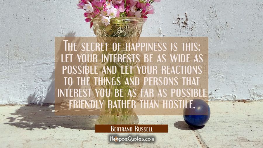 The secret of happiness is this: let your interests be as wide as possible and let your reactions t Bertrand Russell Quotes