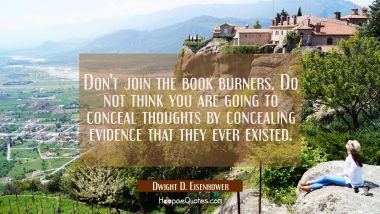 Don&#039;t join the book burners. Do not think you are going to conceal thoughts by concealing evidence