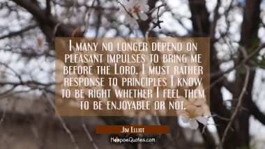 I many no longer depend on pleasant impulses to bring me before the Lord. I must rather response to
