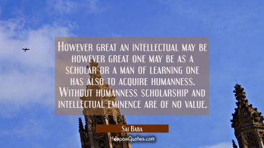 However great an intellectual may be however great one may be as a scholar or a man of learning one Sai Baba Quotes