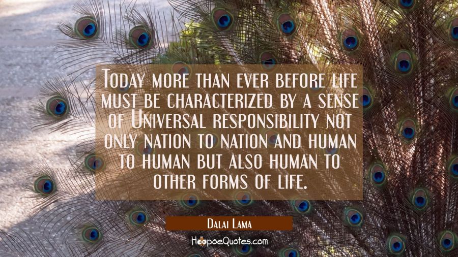 Today more than ever before life must be characterized by a sense of Universal responsibility not o Dalai Lama Quotes