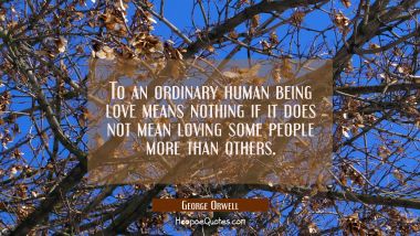 To an ordinary human being love means nothing if it does not mean loving some people more than othe