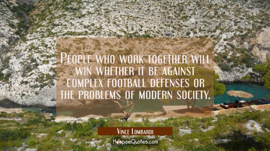 People who work together will win whether it be against complex football defenses or the problems o Vince Lombardi Quotes