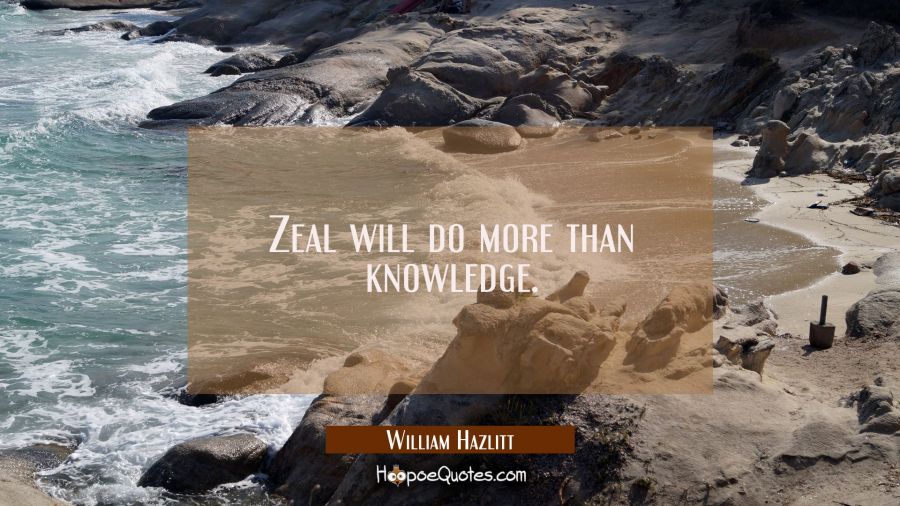 Zeal will do more than knowledge. William Hazlitt Quotes