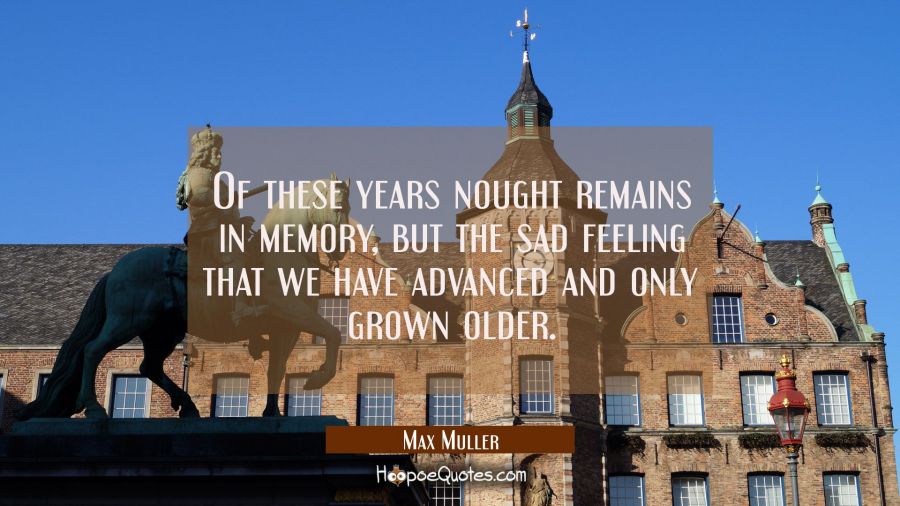 Of these years nought remains in memory but the sad feeling that we have advanced and only grown ol Max Muller Quotes