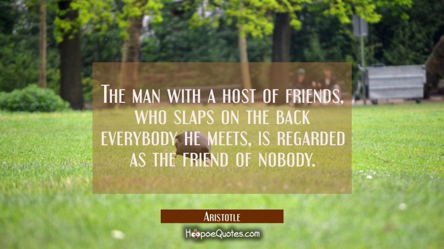 The man with a host of friends who slaps on the back everybody he meets is regarded as the friend o Aristotle Quotes