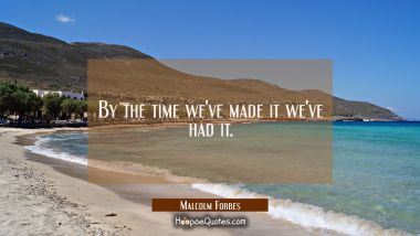 By the time we&#039;ve made it we&#039;ve had it. Malcolm Forbes Quotes