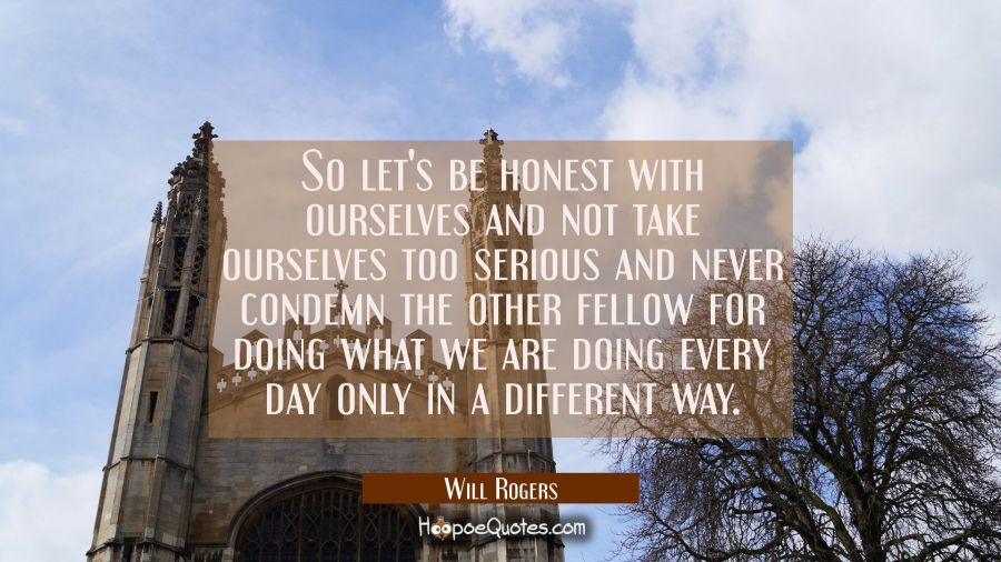 So let's be honest with ourselves and not take ourselves too serious and never condemn the other fe Will Rogers Quotes