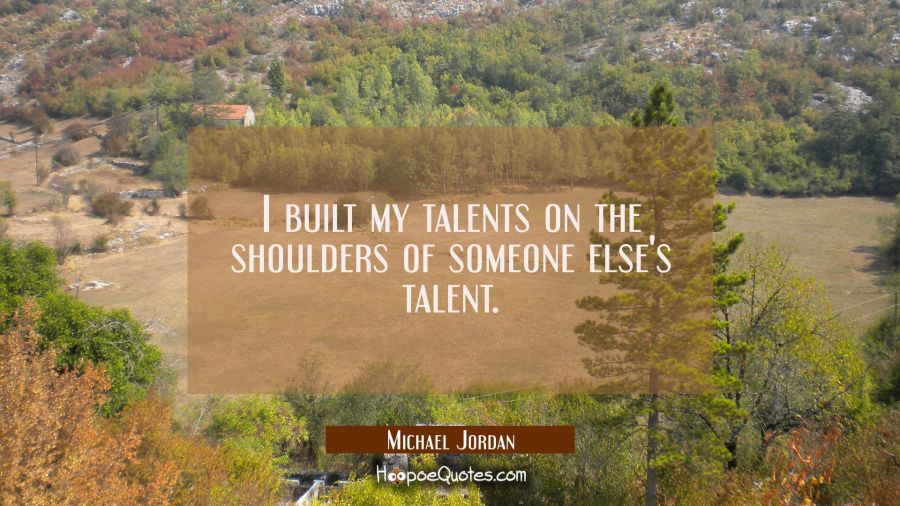 I built my talents on the shoulders of someone else's talent. Michael Jordan Quotes