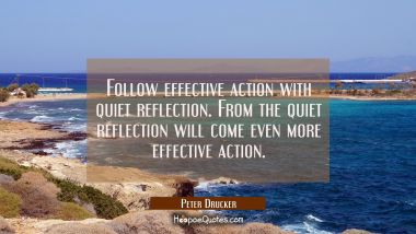 Follow effective action with quiet reflection. From the quiet reflection will come even more effect