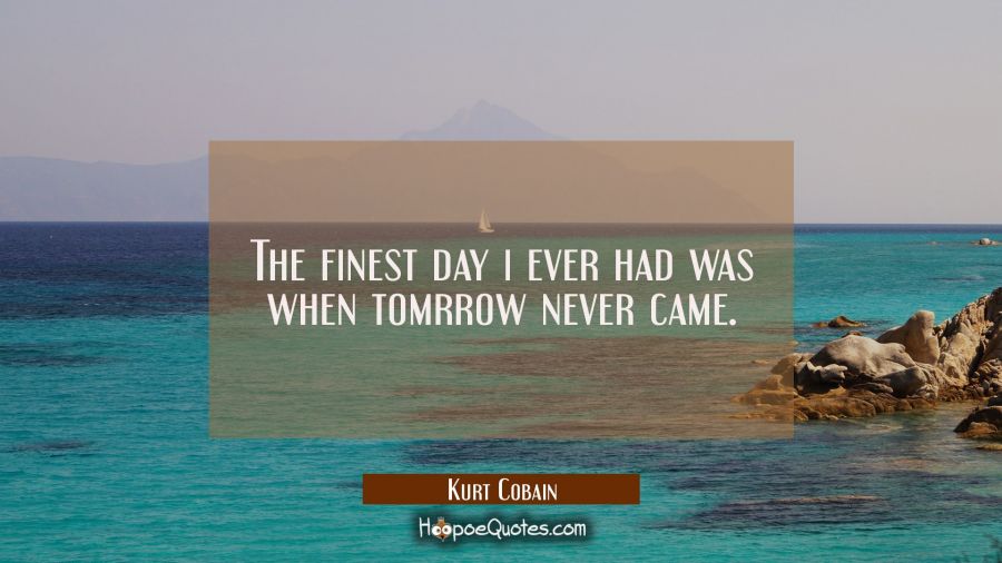 The finest day i ever had was when tomrrow never came. Kurt Cobain Quotes