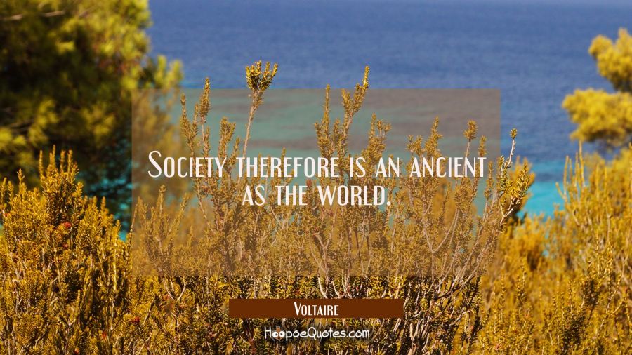 Society therefore is an ancient as the world. Voltaire Quotes