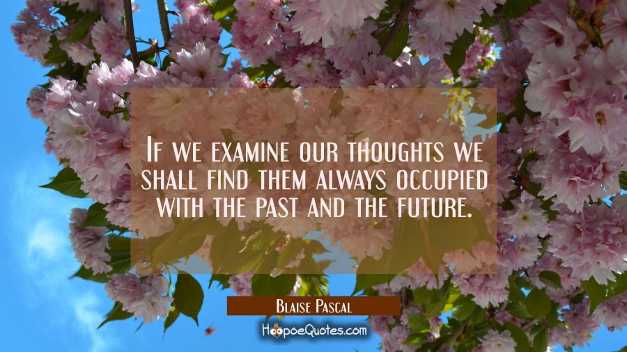 If we examine our thoughts we shall find them always occupied with the past and the future. Blaise Pascal Quotes