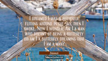 I dreamed I was a butterfly flitting around in the sky, then I awoke. Now I wonder: Am I a man who  Zhuangzi Quotes