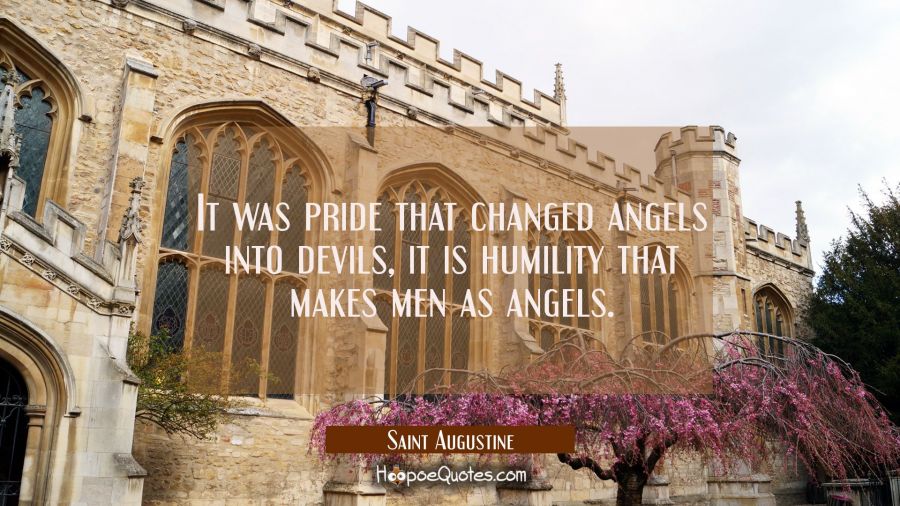 It was pride that changed angels into devils, it is humility that makes men as angels. Saint Augustine Quotes