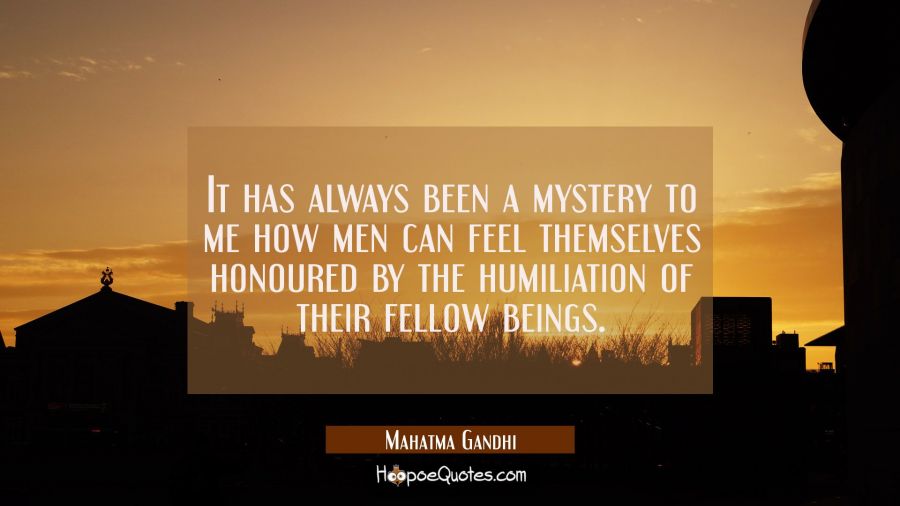 It has always been a mystery to me how men can feel themselves honoured by the humiliation of their Mahatma Gandhi Quotes