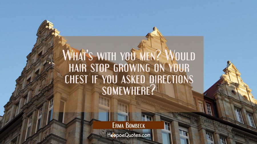 What's with you men? Would hair stop growing on your chest if you asked directions somewhere? Erma Bombeck Quotes