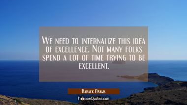 We need to internalize this idea of excellence. Not many folks spend a lot of time trying to be exc