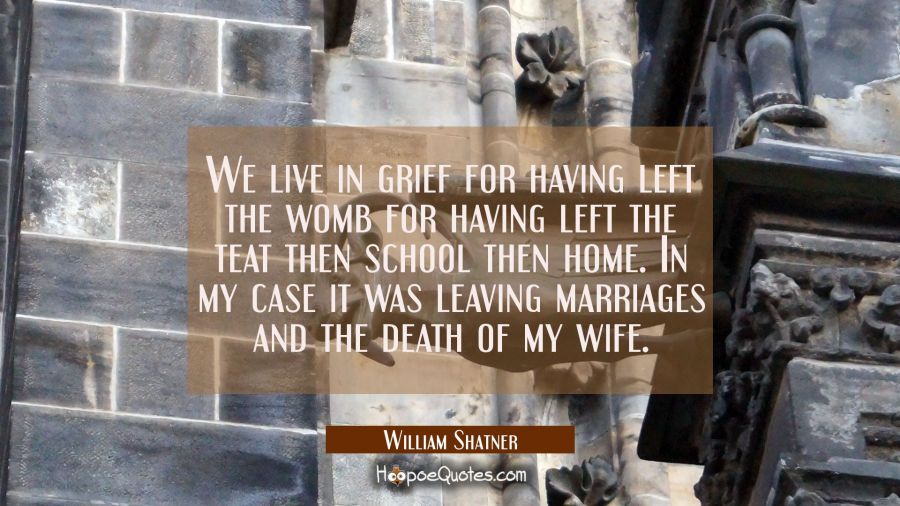 We live in grief for having left the womb for having left the teat then school then home. In my cas William Shatner Quotes