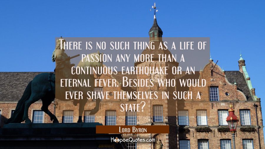 There is no such thing as a life of passion any more than a continuous earthquake or an eternal fev Lord Byron Quotes