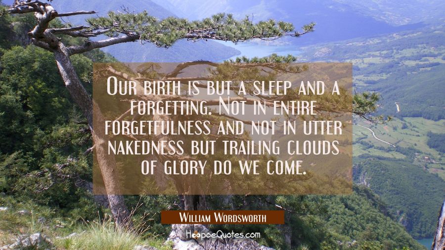 Our birth is but a sleep and a forgetting. Not in entire forgetfulness and not in utter nakedness b William Wordsworth Quotes