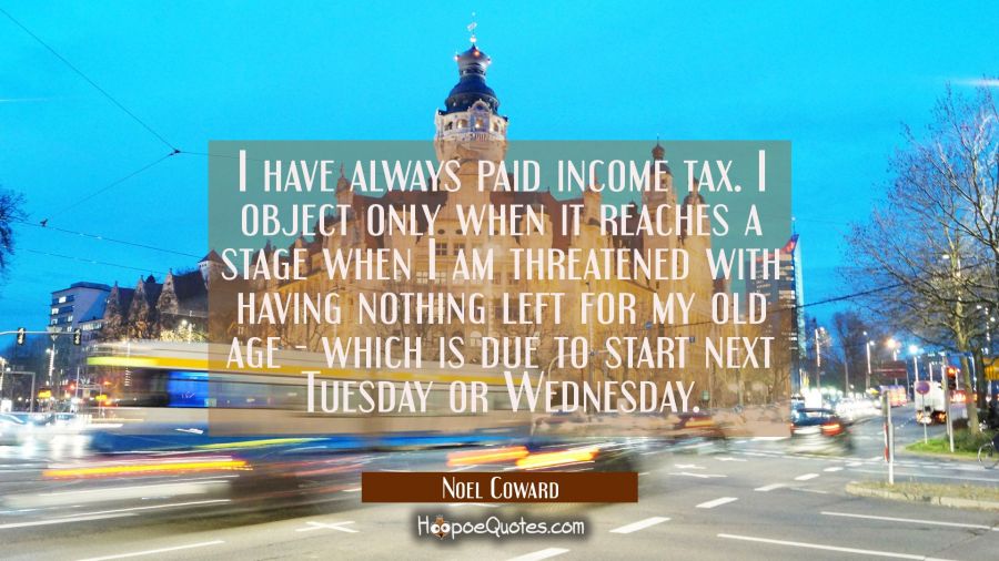 I have always paid income tax. I object only when it reaches a stage when I am threatened with havi Noel Coward Quotes