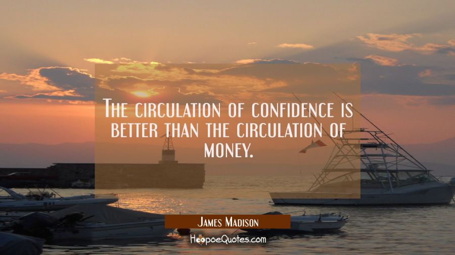 The circulation of confidence is better than the circulation of money. James Madison Quotes
