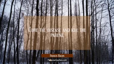 Cure the disease and kill the patient.