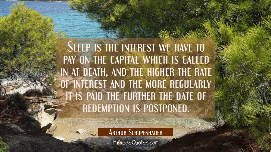 Sleep is the interest we have to pay on the capital which is called in at death, and the higher the Arthur Schopenhauer Quotes