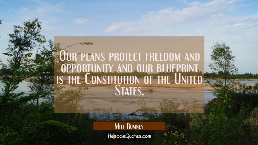 Our plans protect freedom and opportunity and our blueprint is the Constitution of the United State Mitt Romney Quotes