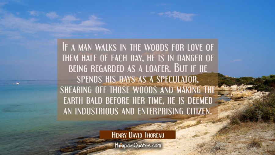 If a man walks in the woods for love of them half of each day he is in danger of being regarded as Henry David Thoreau Quotes