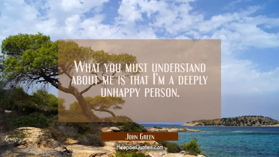 What you must understand about me is that I’m a deeply unhappy person. John Green Quotes