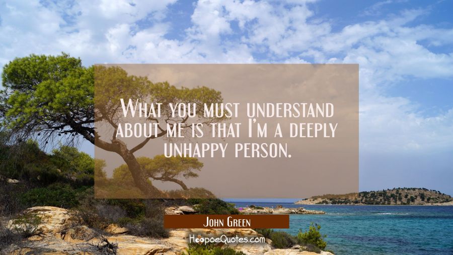 What you must understand about me is that I&rsquo;m a deeply unhappy person. John Green Quotes