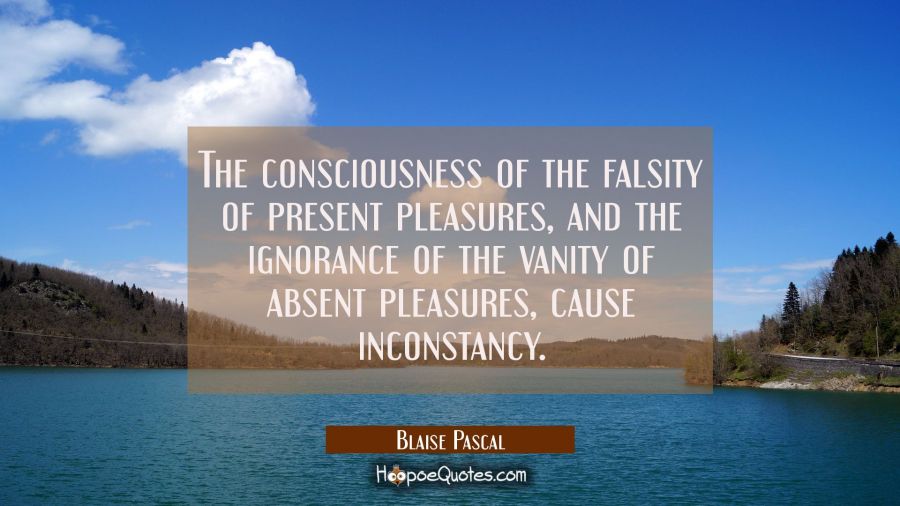 The consciousness of the falsity of present pleasures and the ignorance of the vanity of absent ple Blaise Pascal Quotes