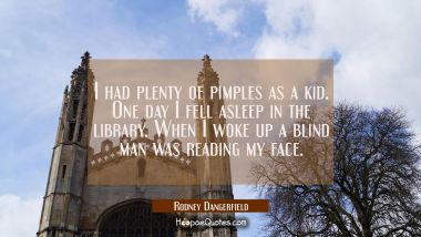 I had plenty of pimples as a kid. One day I fell asleep in the library. When I woke up a blind man 