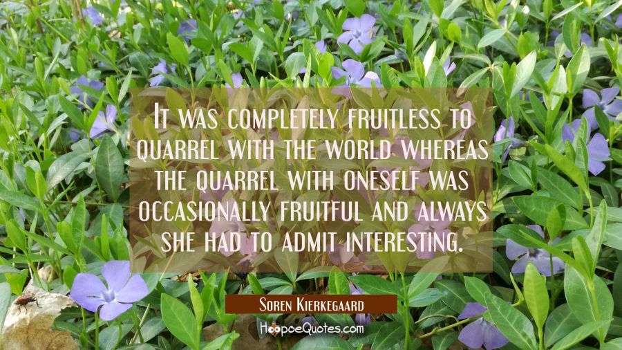 It was completely fruitless to quarrel with the world whereas the quarrel with oneself was occasion Soren Kierkegaard Quotes