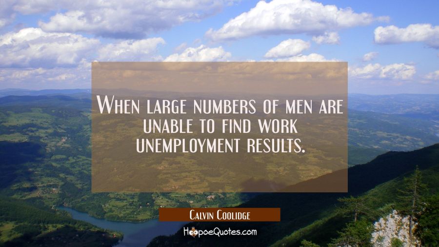 When large numbers of men are unable to find work unemployment results. Calvin Coolidge Quotes