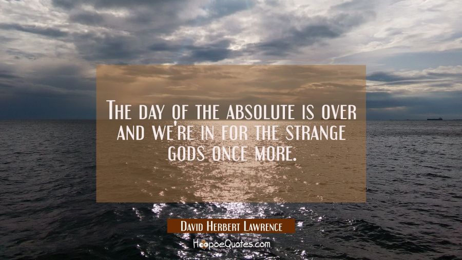 The day of the absolute is over and we're in for the strange gods once more. David Herbert Lawrence Quotes