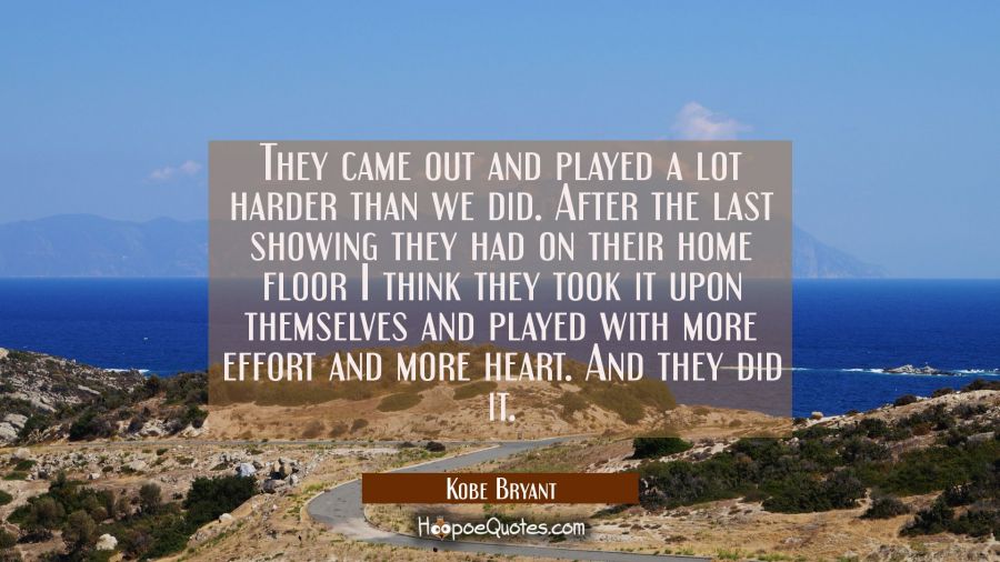 They came out and played a lot harder than we did. After the last showing they had on their home fl Kobe Bryant Quotes