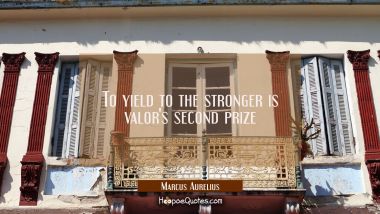 To yield to the stronger is valor&#039;s second prize Marcus Aurelius Quotes