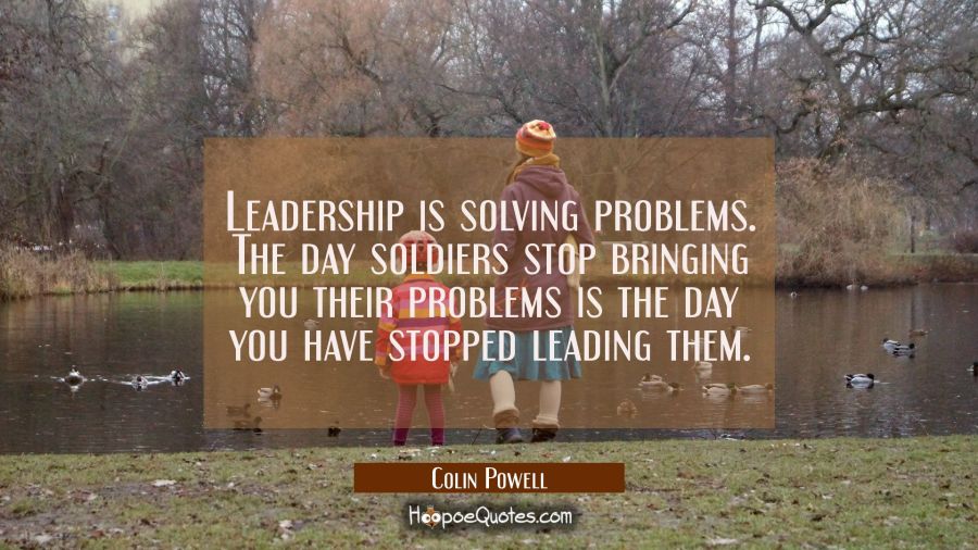 Leadership is solving problems. The day soldiers stop bringing you their problems is the day you ha Colin Powell Quotes